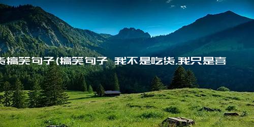 吃货搞笑句子(搞笑句子 我不是吃货，我只是喜欢食物而已 与吃货只有一步之遥的食欲控制)